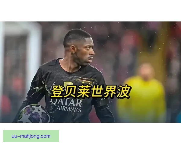 登贝莱欧冠对阵比利时球队状态表现综合评估分析技术与关键作用 登贝莱欧冠对阵比利时球队状态表现综合评估分析技术与关键作用